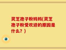 灵芝孢子粉妈妈(灵芝孢子粉受欢迎的原因是什么？)