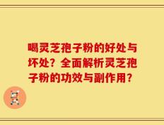 喝灵芝孢子粉的好处与坏处？全面解析灵芝孢子粉的功效与副作用？