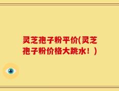 灵芝孢子粉平价(灵芝孢子粉价格大跳水！)