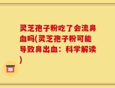 灵芝孢子粉吃了会流鼻血吗(灵芝孢子粉可能导致鼻出血：科学解读)