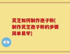 灵芝如何制作孢子粉(制作灵芝孢子粉的步骤简单易学)