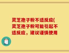 灵芝孢子粉不适反应(灵芝孢子粉可能引起不适反应，建议谨慎使用