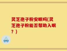 灵芝孢子粉安眠吗(灵芝孢子粉能否帮助入眠？)