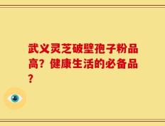 武义灵芝破壁孢子粉品高？健康生活的必备品？