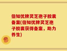 倍知优牌灵芝孢子胶囊备案(倍知优牌灵芝孢子胶囊获得备案，助力养生)