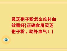 灵芝孢子粉怎么吃补血效果好(正确食用灵芝孢子粉，助补血气！)