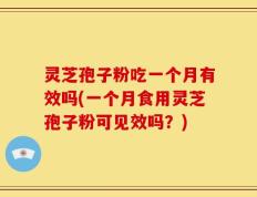灵芝孢子粉吃一个月有效吗(一个月食用灵芝孢子粉可见效吗？)