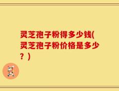 灵芝孢子粉得多少钱(灵芝孢子粉价格是多少？)
