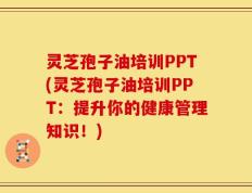 灵芝孢子油培训PPT(灵芝孢子油培训PPT：提升你的健康管理知识！)
