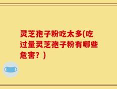 灵芝孢子粉吃太多(吃过量灵芝孢子粉有哪些危害？)