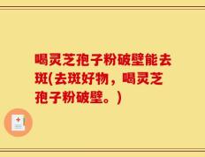 喝灵芝孢子粉破壁能去斑(去斑好物，喝灵芝孢子粉破壁。)