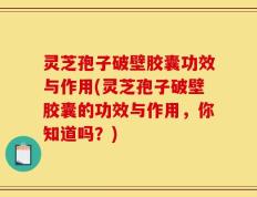 灵芝孢子破壁胶囊功效与作用(灵芝孢子破壁胶囊的功效与作用，你知道吗？)