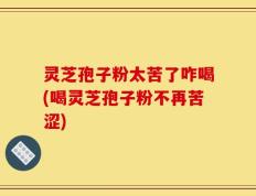 灵芝孢子粉太苦了咋喝(喝灵芝孢子粉不再苦涩)