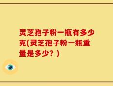灵芝孢子粉一瓶有多少克(灵芝孢子粉一瓶重量是多少？)