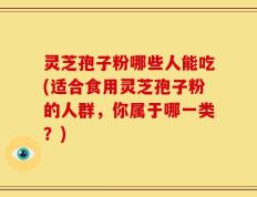 灵芝孢子粉哪些人能吃(适合食用灵芝孢子粉的人群，你属于哪一类？)