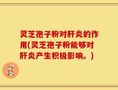 灵芝孢子粉对肝炎的作用(灵芝孢子粉能够对肝炎产生积极影响。)