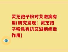 灵芝孢子粉对艾滋病有用(研究发现：灵芝孢子粉具有抗艾滋病病毒作用)