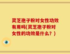 灵芝孢子粉对女性功效有用吗(灵芝孢子粉对女性的功效是什么？)