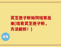 灵芝孢子粉如何培育出来(培育灵芝孢子粉，方法解析！)