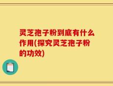 灵芝孢子粉到底有什么作用(探究灵芝孢子粉的功效)