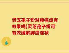 灵芝孢子粉对肺癌症有效果吗(灵芝孢子粉可有效缓解肺癌症状