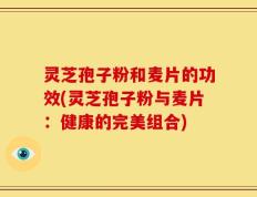 灵芝孢子粉和麦片的功效(灵芝孢子粉与麦片：健康的完美组合)