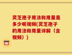 灵芝孢子用法和用量是多少呢视频(灵芝孢子的用法和用量详解（含视频）)