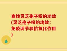 查找灵芝孢子粉的功效(灵芝孢子粉的功效：免疫调节和抗氧化作用)