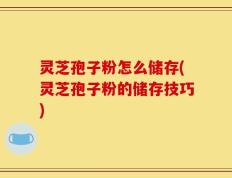 灵芝孢子粉怎么储存(灵芝孢子粉的储存技巧)