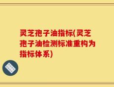 灵芝孢子油指标(灵芝孢子油检测标准重构为指标体系)