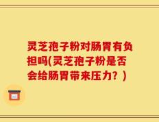 灵芝孢子粉对肠胃有负担吗(灵芝孢子粉是否会给肠胃带来压力？)