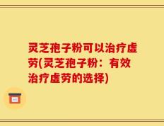 灵芝孢子粉可以治疗虚劳(灵芝孢子粉：有效治疗虚劳的选择)