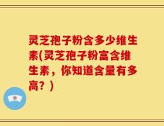灵芝孢子粉含多少维生素(灵芝孢子粉富含维生素，你知道含量有多高？)