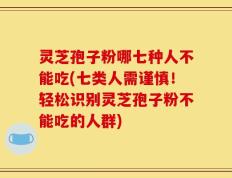 灵芝孢子粉哪七种人不能吃(七类人需谨慎！轻松识别灵芝孢子粉不能吃的人群)