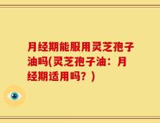 月经期能服用灵芝孢子油吗(灵芝孢子油：月经期适用吗？)