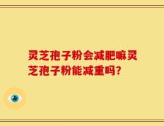 灵芝孢子粉会减肥嘛灵芝孢子粉能减重吗？