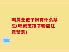 喝灵芝孢子粉有什么禁忌(喝灵芝孢子粉应注意禁忌)