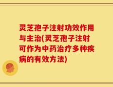 灵芝孢子注射功效作用与主治(灵芝孢子注射可作为中药治疗多种疾病的有效方法)