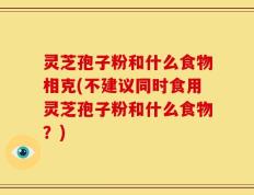 灵芝孢子粉和什么食物相克(不建议同时食用灵芝孢子粉和什么食物？)