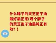 什么牌子的灵芝孢子油最好最正宗(哪个牌子的灵芝孢子油最纯正有效？)
