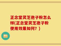 正念堂灵芝孢子粉怎么样(正念堂灵芝孢子粉使用效果如何？)