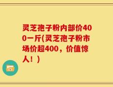 灵芝孢子粉内部价400一斤(灵芝孢子粉市场价超400，价值惊人！)