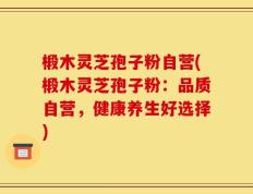 椴木灵芝孢子粉自营(椴木灵芝孢子粉：品质自营，健康养生好选择)