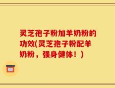 灵芝孢子粉加羊奶粉的功效(灵芝孢子粉配羊奶粉，强身健体！)