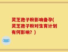 灵芝孢子粉影响备孕(灵芝孢子粉对生育计划有何影响？)