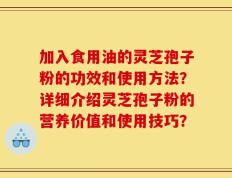 加入食用油的灵芝孢子粉的功效和使用方法？详细介绍灵芝孢子粉的营养价值和使用技巧？