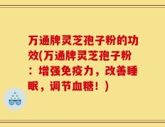 万通牌灵芝孢子粉的功效(万通牌灵芝孢子粉：增强免疫力，改善睡眠，调节血糖！)