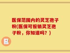 医保范围内的灵芝孢子粉(医保可报销灵芝孢子粉，你知道吗？)