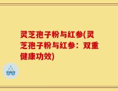 灵芝孢子粉与红参(灵芝孢子粉与红参：双重健康功效)