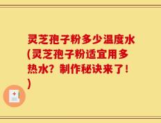 灵芝孢子粉多少温度水(灵芝孢子粉适宜用多热水？制作秘诀来了！)